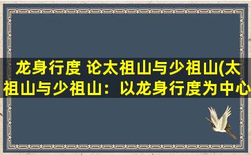 龙身行度 论太祖山与少祖山(太祖山与少祖山：以龙身行度为中心的神秘之旅)